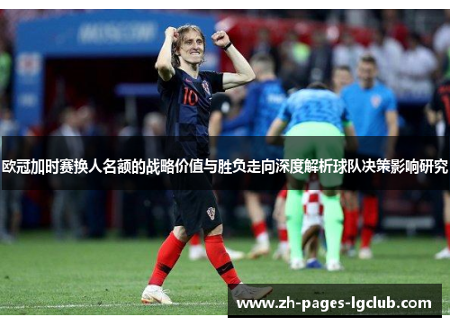 欧冠加时赛换人名额的战略价值与胜负走向深度解析球队决策影响研究