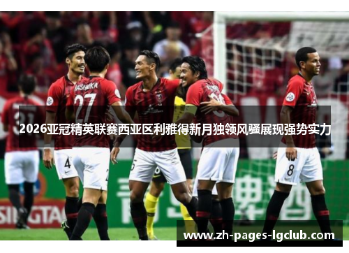 2026亚冠精英联赛西亚区利雅得新月独领风骚展现强势实力