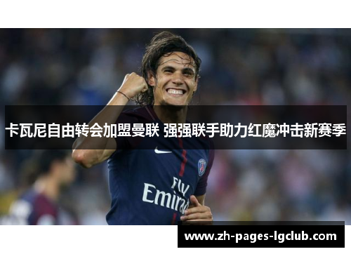 卡瓦尼自由转会加盟曼联 强强联手助力红魔冲击新赛季