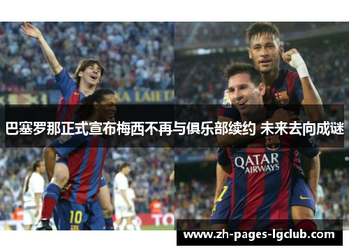 巴塞罗那正式宣布梅西不再与俱乐部续约 未来去向成谜