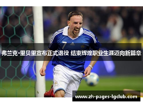 弗兰克·里贝里宣布正式退役 结束辉煌职业生涯迈向新篇章 弗兰克·里贝里宣布正式退役 结束辉煌职业生涯迈向新篇章