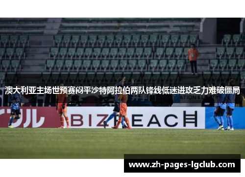 澳大利亚主场世预赛闷平沙特阿拉伯两队锋线低迷进攻乏力难破僵局