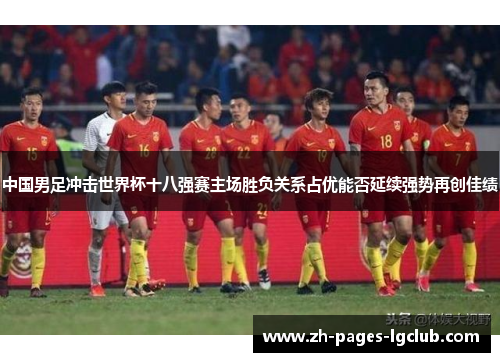 中国男足冲击世界杯十八强赛主场胜负关系占优能否延续强势再创佳绩