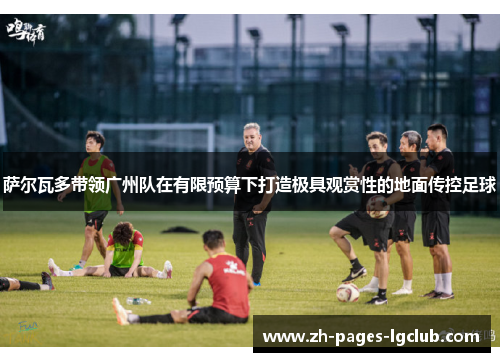 萨尔瓦多带领广州队在有限预算下打造极具观赏性的地面传控足球 萨尔瓦多带领广州队在有限预算下打造极具观赏性的地面传控足球